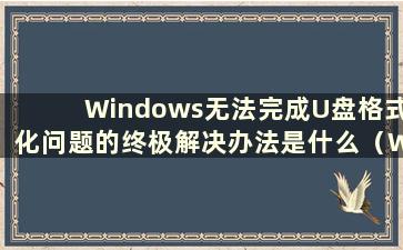 Windows无法完成U盘格式化问题的终极解决办法是什么（What to do if Windows无法完成U盘格式化）